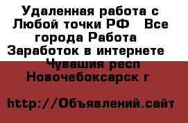 Удаленная работа с Любой точки РФ - Все города Работа » Заработок в интернете   . Чувашия респ.,Новочебоксарск г.